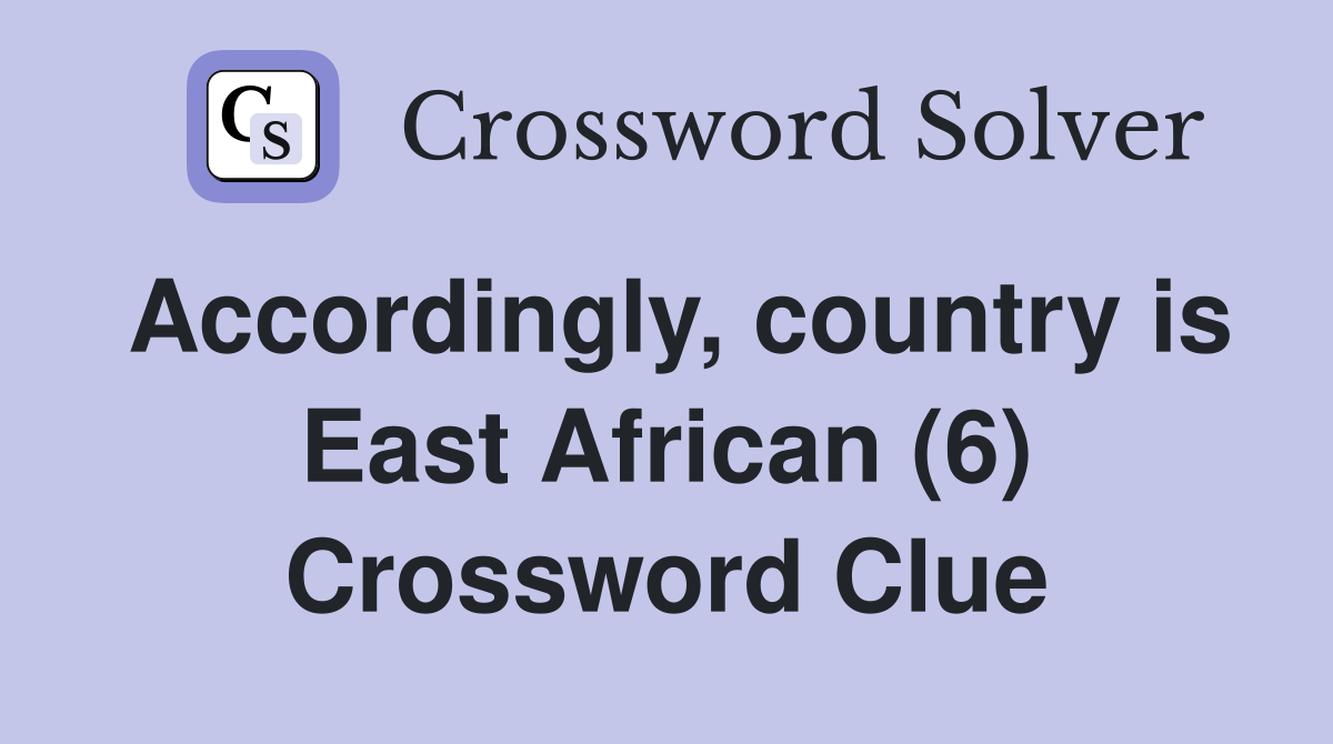 Accordingly, country is East African (6) Crossword Clue Answers Crossword Solver